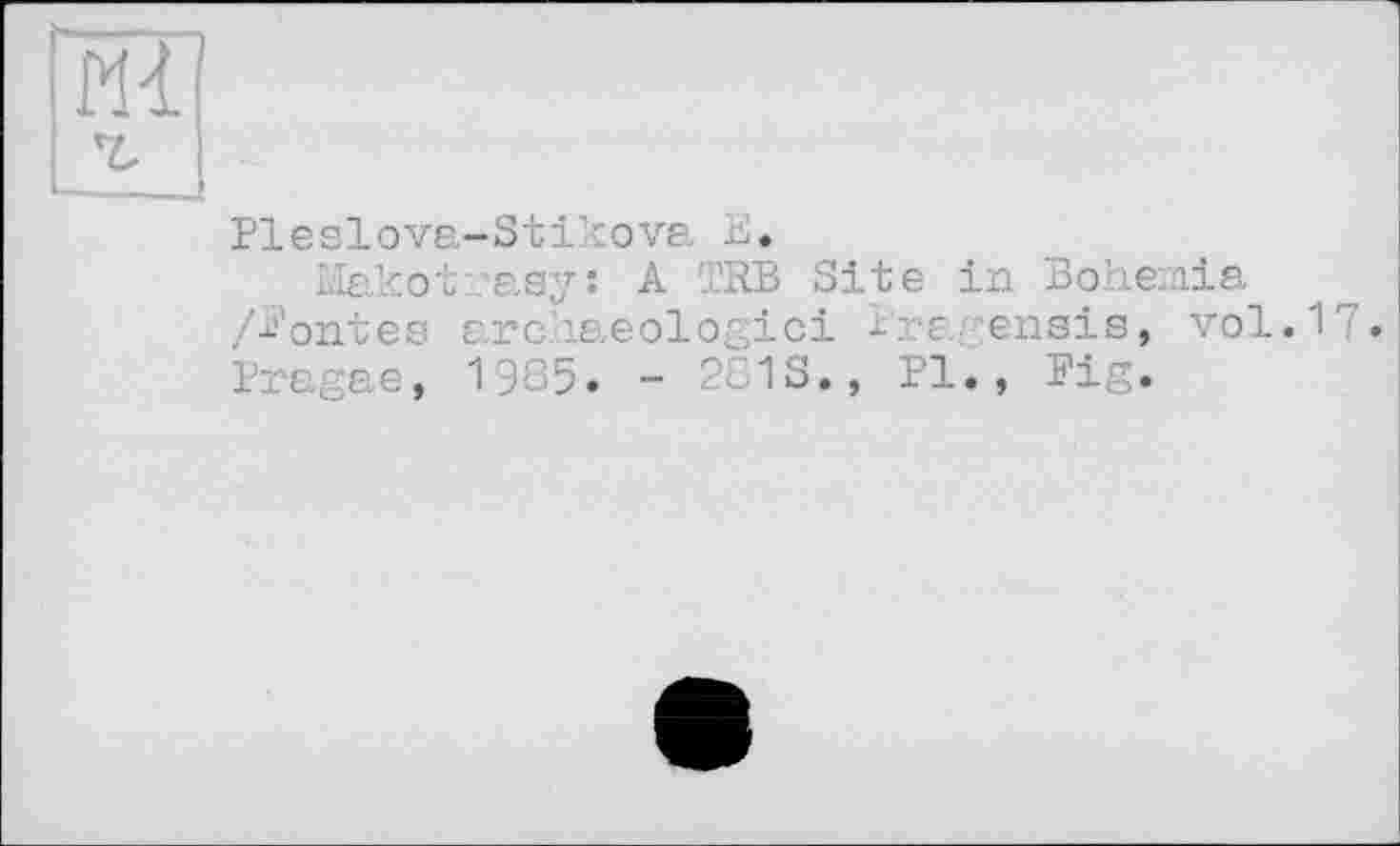 ﻿ж
Pleslova-Stikova Е.
Makot:?asys A TRB Site in Bohemia /Pontes archaeologici l'regensis, vol.1‘ . Pragae, 1985. - 281S., Pl., Pig.